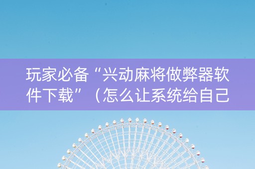 玩家必备“兴动麻将做弊器软件下载”（怎么让系统给自己好牌)
