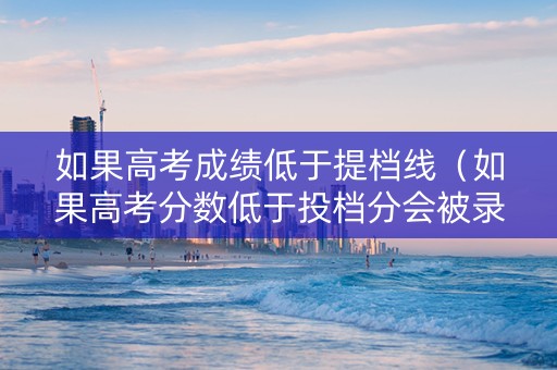 如果高考成绩低于提档线（如果高考分数低于投档分会被录取吗?）