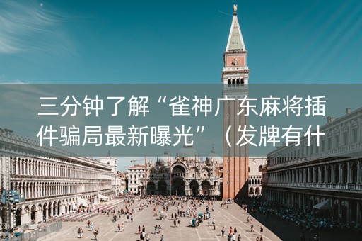 三分钟了解“雀神广东麻将插件骗局最新曝光”（发牌有什么规律吗)