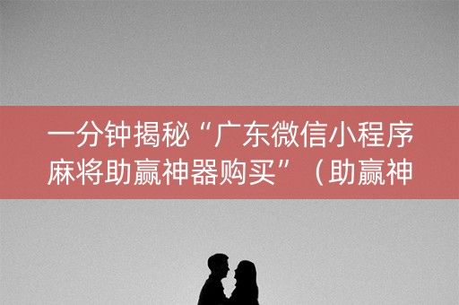 一分钟揭秘“广东微信小程序麻将助赢神器购买”（助赢神器)