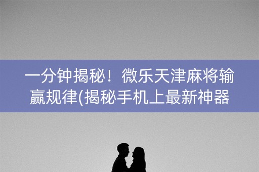 一分钟揭秘！微乐天津麻将输赢规律(揭秘手机上最新神器下载)