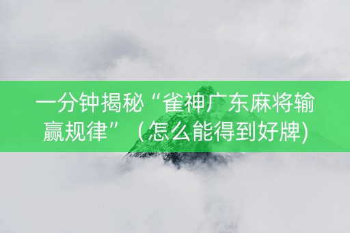 一分钟揭秘“雀神广东麻将输赢规律”（怎么能得到好牌)