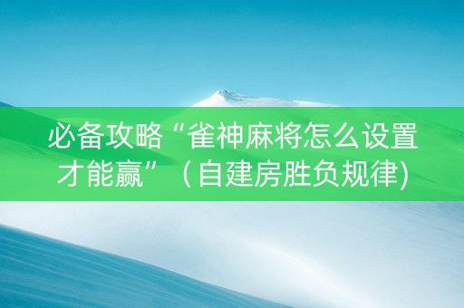 必备攻略“雀神麻将怎么设置才能赢”（自建房胜负规律)