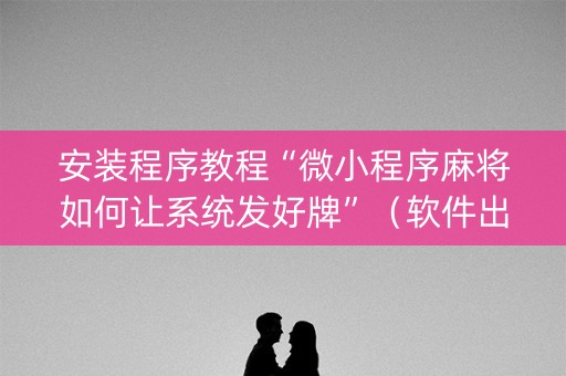 安装程序教程“微小程序麻将如何让系统发好牌”（软件出售)