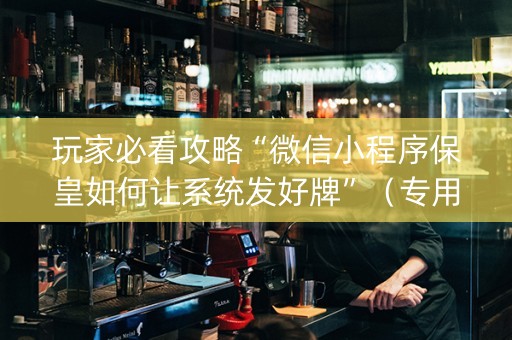 玩家必看攻略“微信小程序保皇如何让系统发好牌”（专用神器)