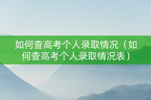 如何查高考个人录取情况（如何查高考个人录取情况表）