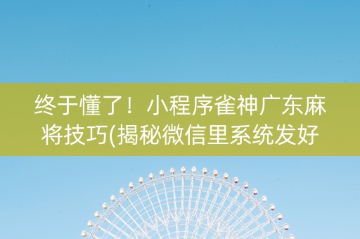 终于懂了！小程序雀神广东麻将技巧(揭秘微信里系统发好牌)