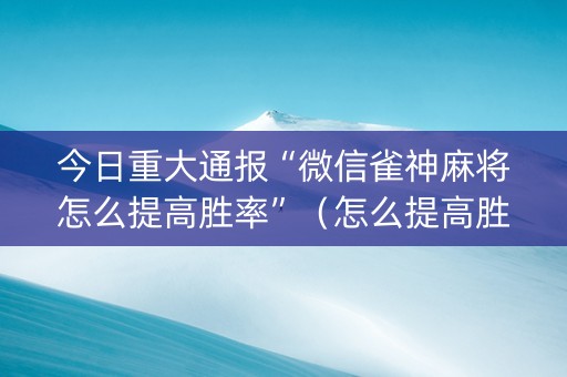 今日重大通报“微信雀神麻将怎么提高胜率”（怎么提高胜率)