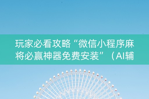 玩家必看攻略“微信小程序麻将必赢神器免费安装”（AI辅助胡牌规则)