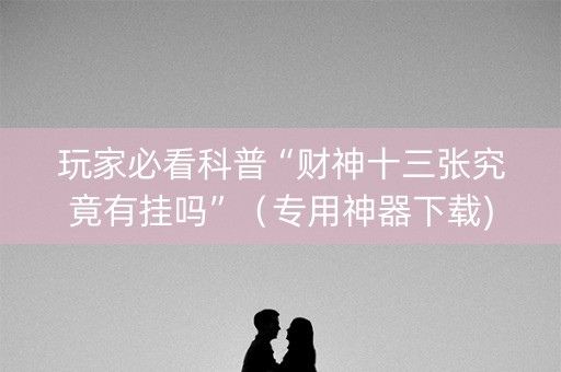 玩家必看科普“财神十三张究竟有挂吗”（专用神器下载)