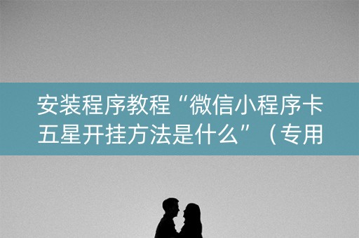 安装程序教程“微信小程序卡五星开挂方法是什么”（专用神器)