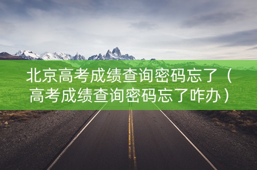北京高考成绩查询密码忘了（高考成绩查询密码忘了咋办）