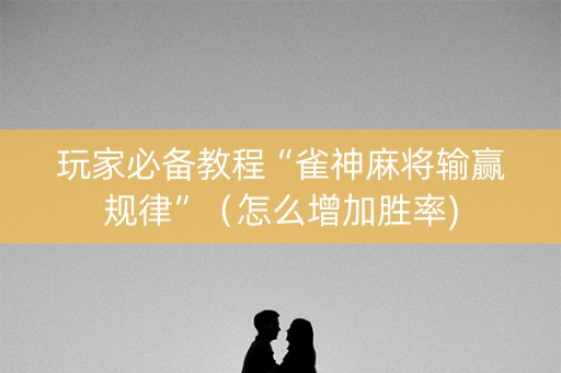 玩家必备教程“雀神麻将输赢规律”（怎么增加胜率)