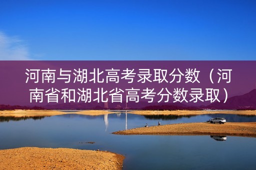 河南与湖北高考录取分数（河南省和湖北省高考分数录取）