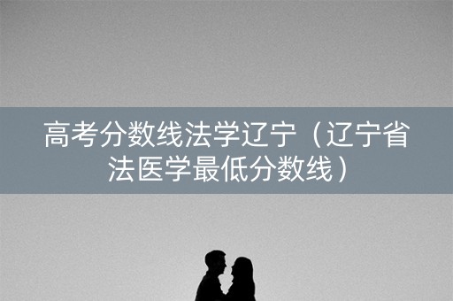 高考分数线法学辽宁（辽宁省法医学最低分数线）