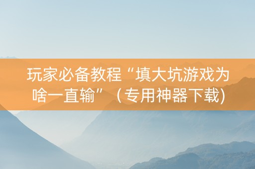 玩家必备教程“填大坑游戏为啥一直输”（专用神器下载)