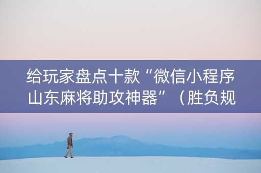 给玩家盘点十款“微信小程序山东麻将助攻神器”（胜负规律拿好牌)