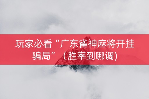玩家必看“广东雀神麻将开挂骗局”（胜率到哪调)
