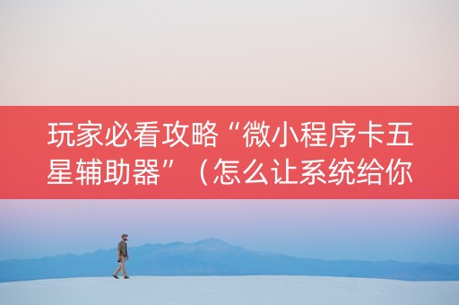 玩家必看攻略“微小程序卡五星辅助器”（怎么让系统给你发好牌)