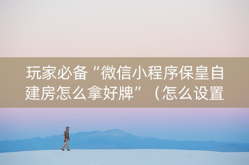 玩家必备“微信小程序保皇自建房怎么拿好牌”（怎么设置才能赢)