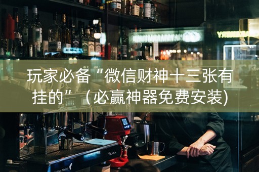 玩家必备“微信财神十三张有挂的”（必赢神器免费安装)