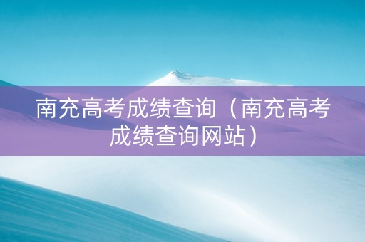 南充高考成绩查询（南充高考成绩查询网站）