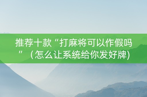 推荐十款“打麻将可以作假吗”（怎么让系统给你发好牌)
