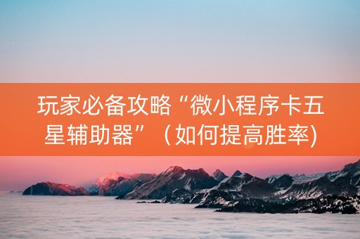 玩家必备攻略“微小程序卡五星辅助器”（如何提高胜率)