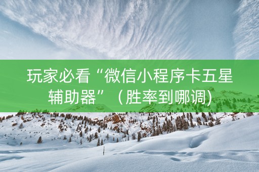 玩家必看“微信小程序卡五星辅助器”（胜率到哪调)