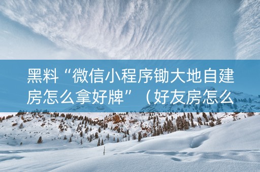 黑料“微信小程序锄大地自建房怎么拿好牌”（好友房怎么才能赢)