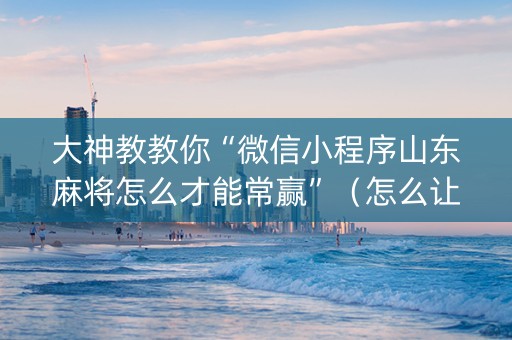 大神教教你“微信小程序山东麻将怎么才能常赢”（怎么让系统给自己好牌)