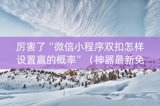 厉害了“微信小程序双扣怎样设置赢的概率”（神器最新免费)