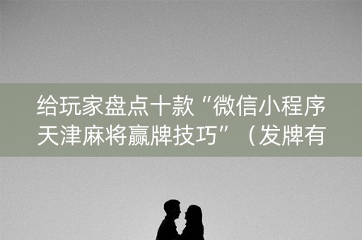 给玩家盘点十款“微信小程序天津麻将赢牌技巧”（发牌有什么规律吗)