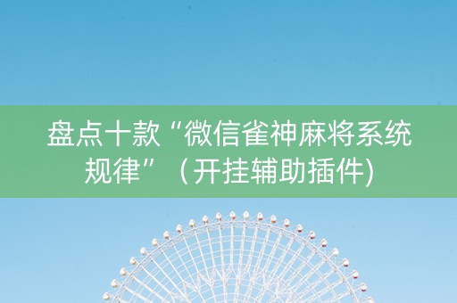 盘点十款“微信雀神麻将系统规律”（开挂辅助插件)