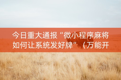 今日重大通报“微小程序麻将如何让系统发好牌”（万能开挂器)