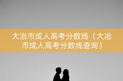 大冶市成人高考分数线（大冶市成人高考分数线查询）