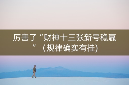 厉害了“财神十三张新号稳赢”（规律确实有挂)
