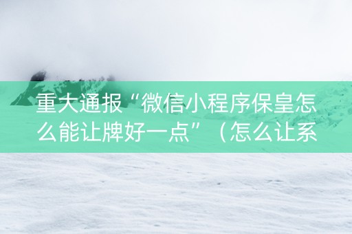 重大通报“微信小程序保皇怎么能让牌好一点”（怎么让系统给你发好牌)