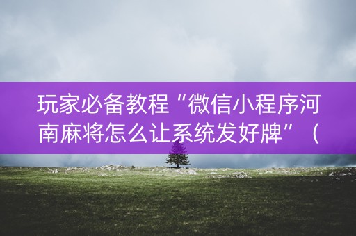玩家必备教程“微信小程序河南麻将怎么让系统发好牌”（怎么设置才能赢)