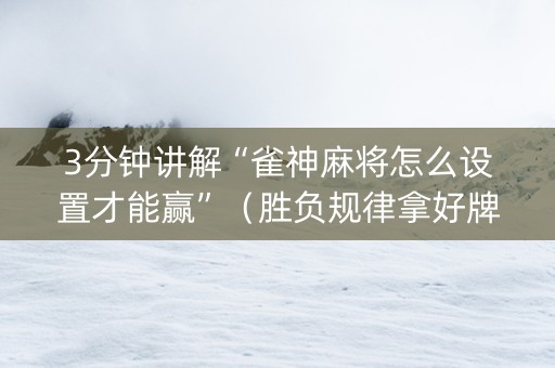 3分钟讲解“雀神麻将怎么设置才能赢”（胜负规律拿好牌)