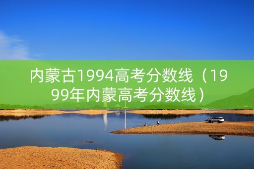 内蒙古1994高考分数线（1999年内蒙高考分数线）