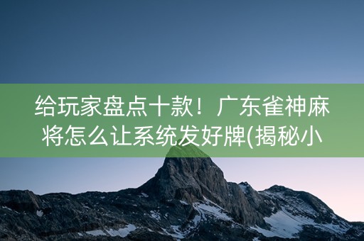 给玩家盘点十款！广东雀神麻将怎么让系统发好牌(揭秘小程序确实有猫腻)