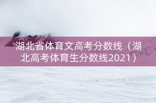 湖北省体育文高考分数线（湖北高考体育生分数线2021）