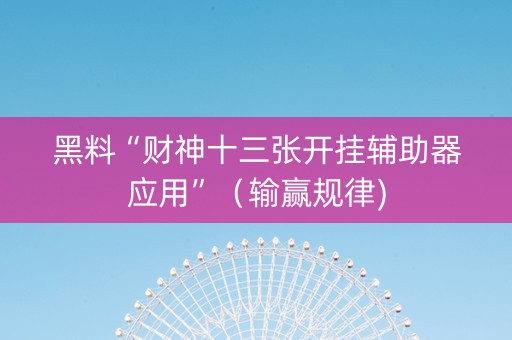 黑料“财神十三张开挂辅助器应用”（输赢规律)