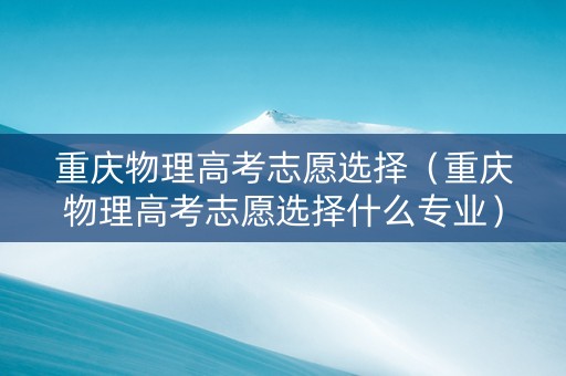重庆物理高考志愿选择（重庆物理高考志愿选择什么专业）