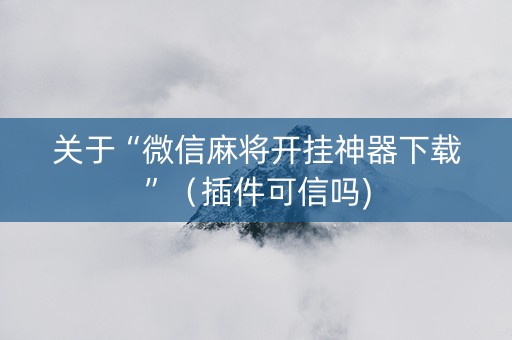 关于“微信麻将开挂神器下载”（插件可信吗)