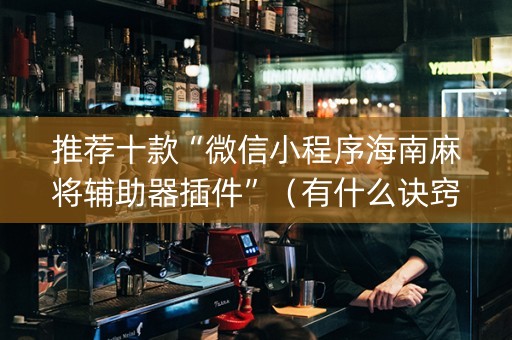 推荐十款“微信小程序海南麻将辅助器插件”（有什么诀窍)