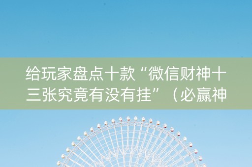 给玩家盘点十款“微信财神十三张究竟有没有挂”（必赢神器辅助器)