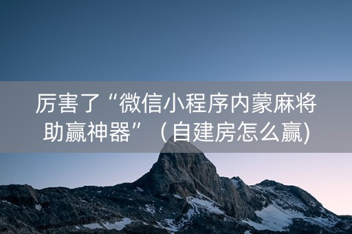 厉害了“微信小程序内蒙麻将助赢神器”（自建房怎么赢)