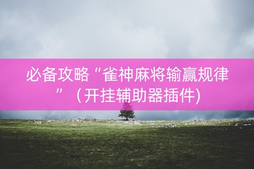 必备攻略“雀神麻将输赢规律”（开挂辅助器插件)